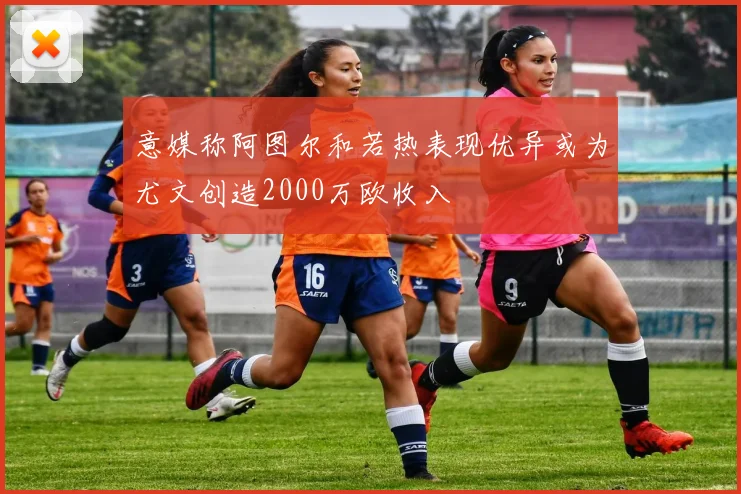 意媒称阿图尔和若热表现优异或为尤文创造2000万欧收入