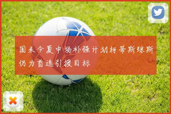 国米今夏中场补强计划柯蒂斯琼斯仍为首选引援目标
