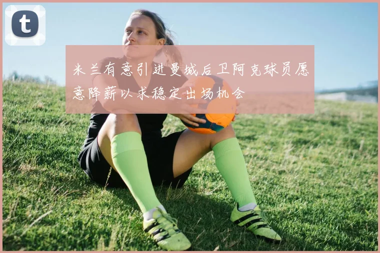 米兰有意引进曼城后卫阿克球员愿意降薪以求稳定出场机会