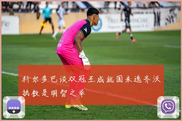 科尔多巴谈双冠王成就国米选齐沃执教是明智之举