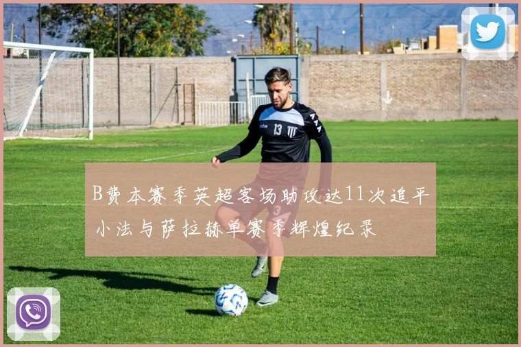 B费本赛季英超客场助攻达11次追平小法与萨拉赫单赛季辉煌纪录