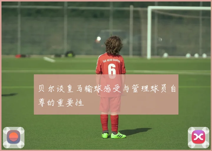贝尔谈皇马输球感受与管理球员自尊的重要性