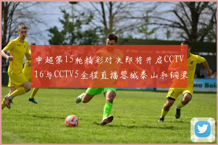 中超第15轮精彩对决即将开启CCTV16与CCTV5全程直播蓉城泰山和铜梁龙国安赛事