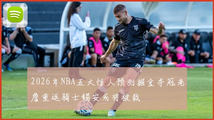 2026年NBA五大惊人预测掘金夺冠老詹重返骑士锡安或将被裁