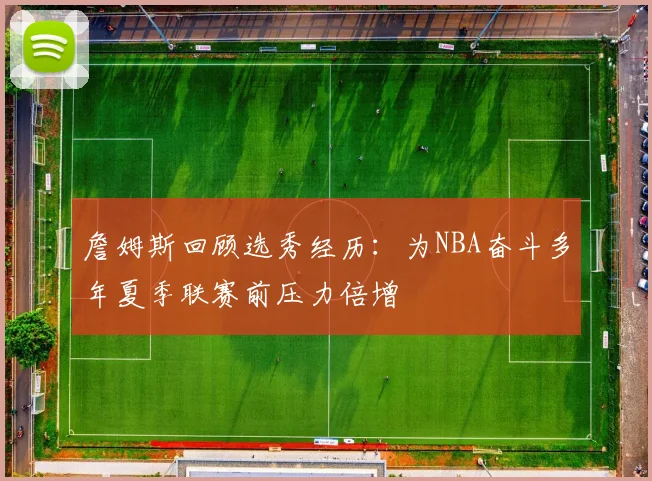 詹姆斯回顾选秀经历：为NBA奋斗多年夏季联赛前压力倍增