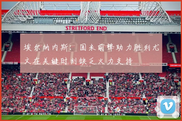 埃尔纳内斯：国米前锋助力胜利尤文在关键时刻缺乏火力支持
