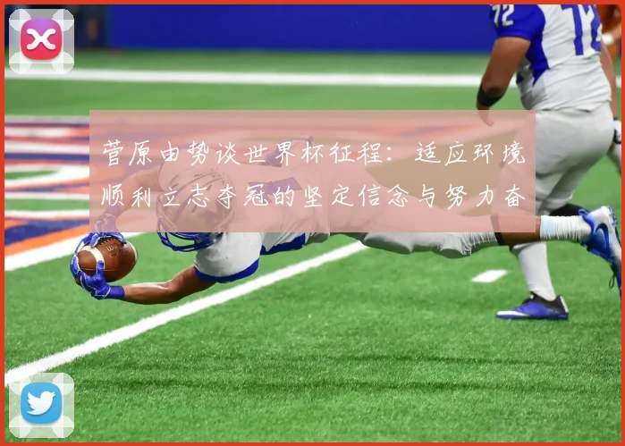 菅原由势谈世界杯征程：适应环境顺利立志夺冠的坚定信念与努力奋斗