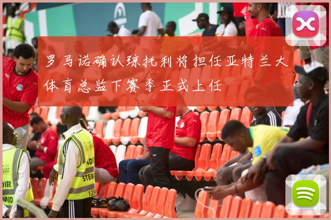 罗马诺确认琼托利将担任亚特兰大体育总监下赛季正式上任