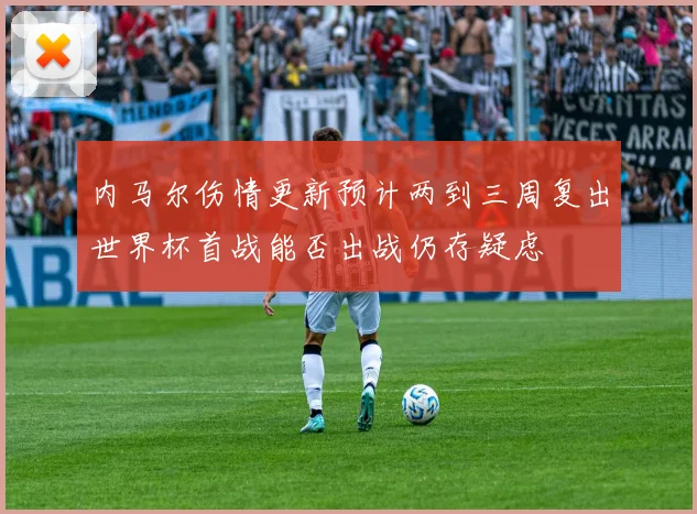 内马尔伤情更新预计两到三周复出世界杯首战能否出战仍存疑虑