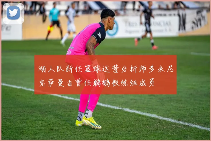 湖人队新任篮球运营分析师多米尼克萨曼吉曾任鹈鹕教练组成员
